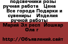 подсвечники розы ручная работа › Цена ­ 1 - Все города Подарки и сувениры » Изделия ручной работы   . Марий Эл респ.,Йошкар-Ола г.